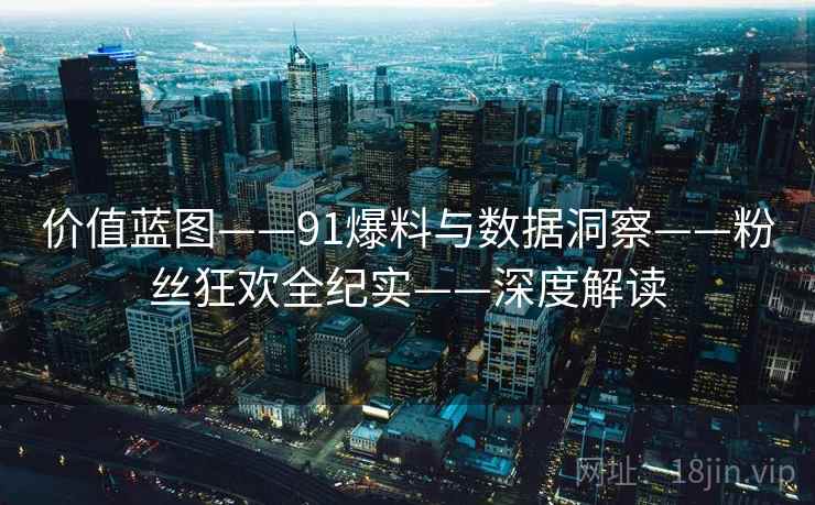 价值蓝图——91爆料与数据洞察——粉丝狂欢全纪实——深度解读  第1张