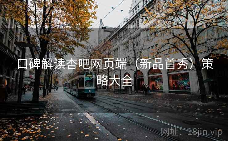 口碑解读杏吧网页端（新品首秀）策略大全  第1张