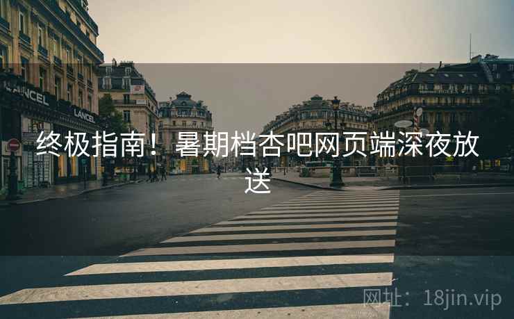 终极指南！暑期档杏吧网页端深夜放送  第2张
