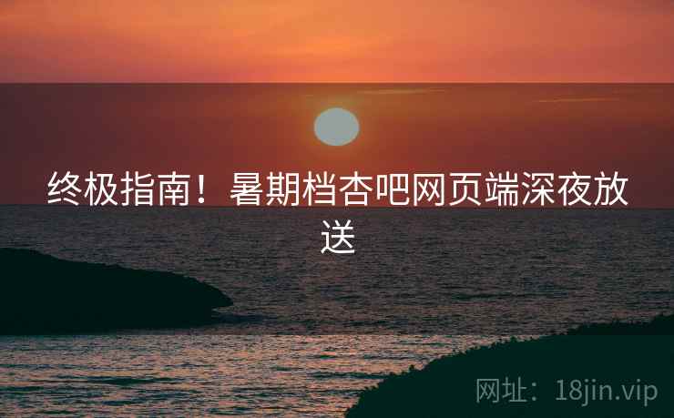 终极指南！暑期档杏吧网页端深夜放送  第1张