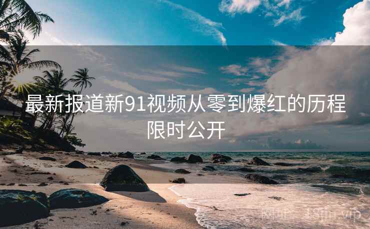 最新报道新91视频从零到爆红的历程限时公开