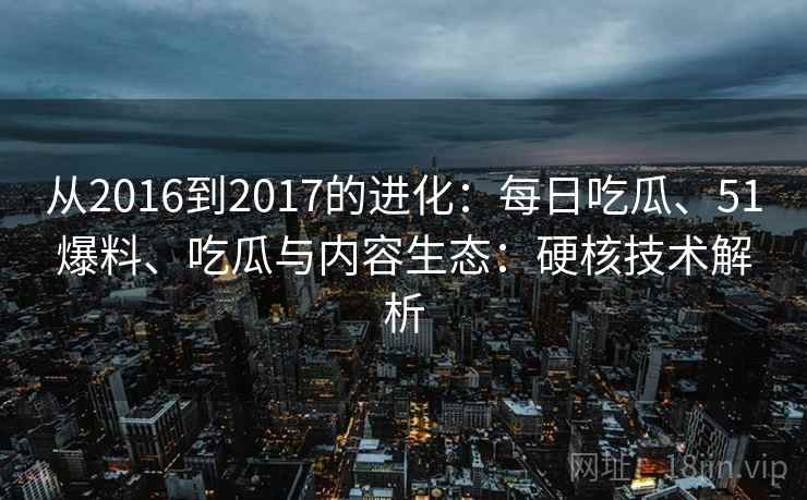 从2016到2017的进化：每日吃瓜、51爆料、吃瓜与内容生态：硬核技术解析