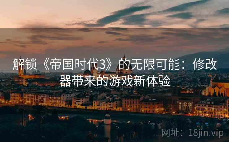解锁《帝国时代3》的无限可能：修改器带来的游戏新体验