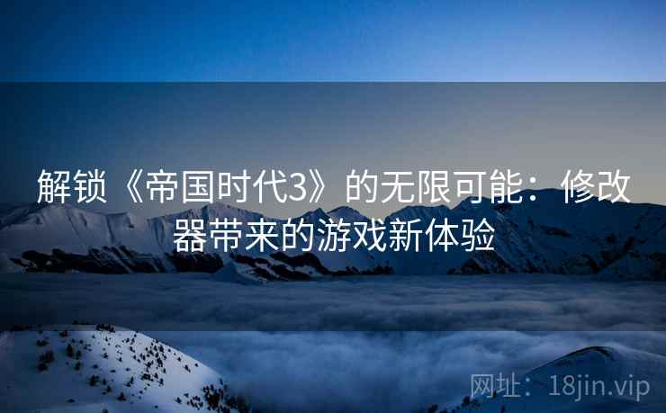解锁《帝国时代3》的无限可能：修改器带来的游戏新体验