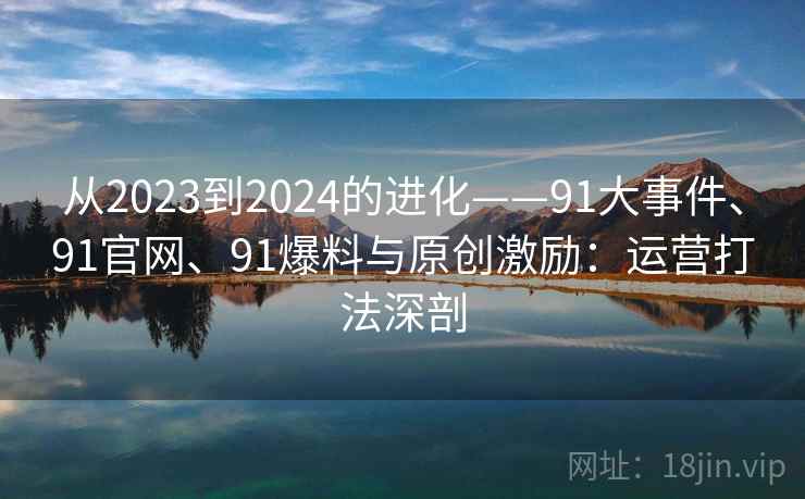 从2023到2024的进化——91大事件、91官网、91爆料与原创激励：运营打法深剖