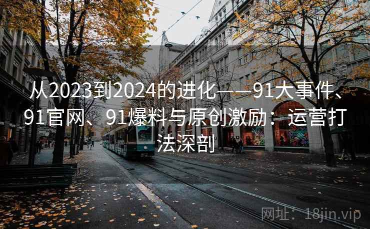 从2023到2024的进化——91大事件、91官网、91爆料与原创激励：运营打法深剖