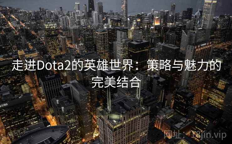 走进Dota2的英雄世界：策略与魅力的完美结合