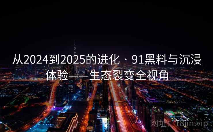 从2024到2025的进化 · 91黑料与沉浸体验——生态裂变全视角