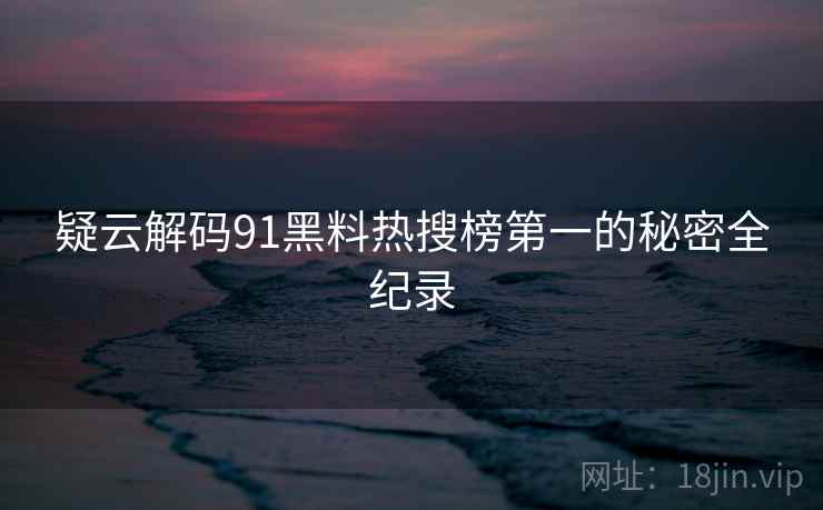 疑云解码91黑料热搜榜第一的秘密全纪录