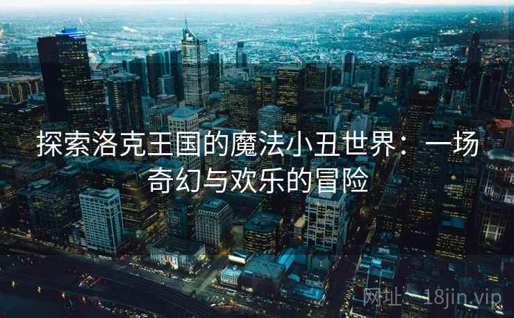 探索洛克王国的魔法小丑世界：一场奇幻与欢乐的冒险