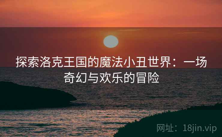 探索洛克王国的魔法小丑世界：一场奇幻与欢乐的冒险