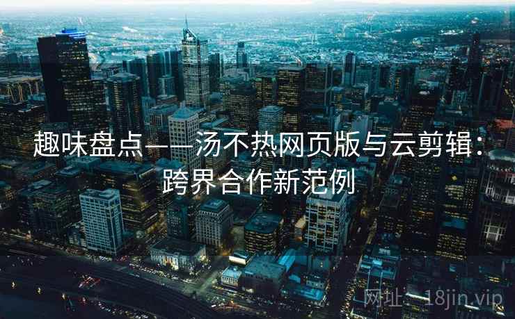 趣味盘点——汤不热网页版与云剪辑：跨界合作新范例