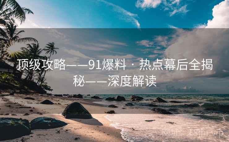 顶级攻略——91爆料 · 热点幕后全揭秘——深度解读