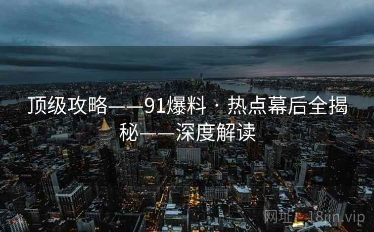 顶级攻略——91爆料 · 热点幕后全揭秘——深度解读