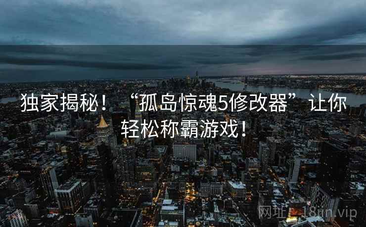 独家揭秘！“孤岛惊魂5修改器”让你轻松称霸游戏！