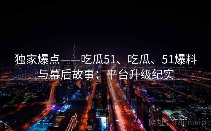 独家爆点——吃瓜51、吃瓜、51爆料与幕后故事：平台升级纪实
