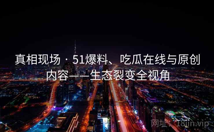 真相现场 · 51爆料、吃瓜在线与原创内容——生态裂变全视角