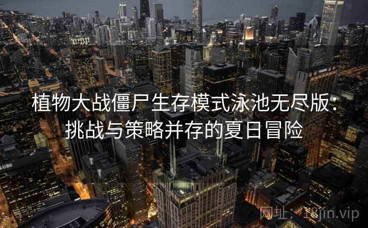 植物大战僵尸生存模式泳池无尽版：挑战与策略并存的夏日冒险