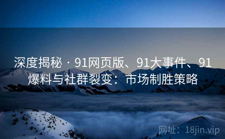 深度揭秘 · 91网页版、91大事件、91爆料与社群裂变：市场制胜策略