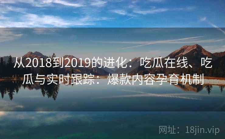 从2018到2019的进化：吃瓜在线、吃瓜与实时跟踪：爆款内容孕育机制