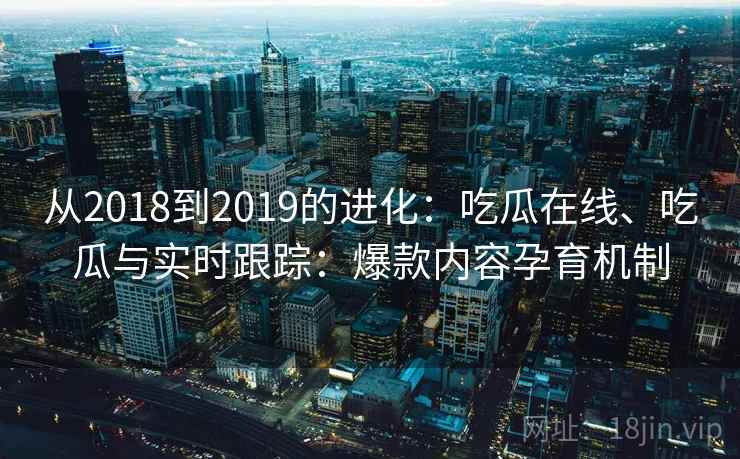 从2018到2019的进化：吃瓜在线、吃瓜与实时跟踪：爆款内容孕育机制