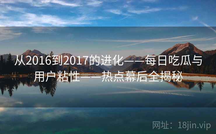 从2016到2017的进化——每日吃瓜与用户粘性——热点幕后全揭秘