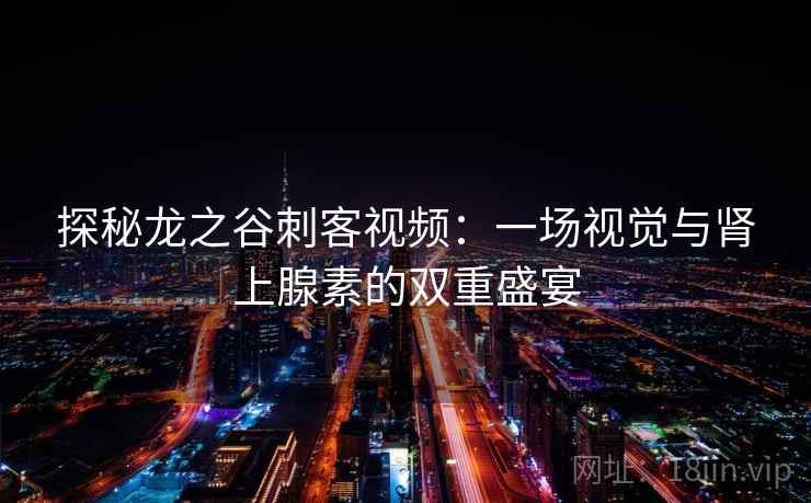 探秘龙之谷刺客视频：一场视觉与肾上腺素的双重盛宴