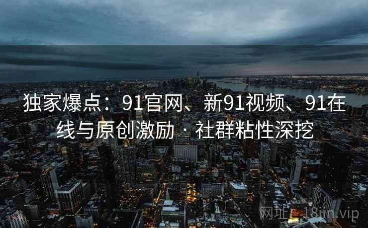 独家爆点：91官网、新91视频、91在线与原创激励 · 社群粘性深挖