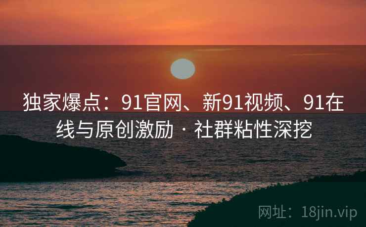 独家爆点：91官网、新91视频、91在线与原创激励 · 社群粘性深挖