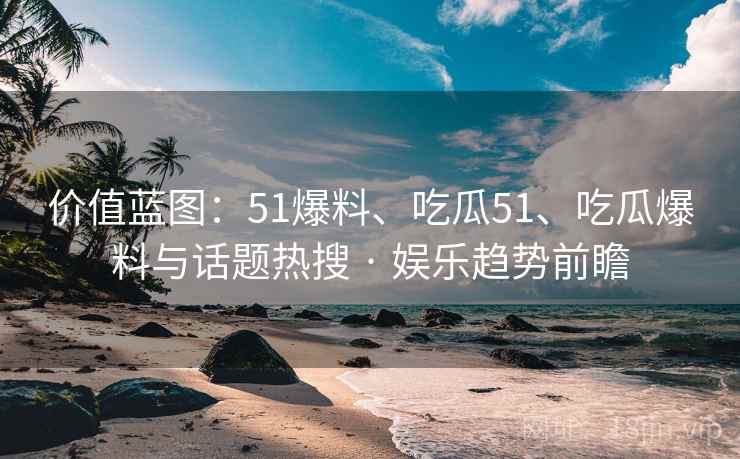价值蓝图：51爆料、吃瓜51、吃瓜爆料与话题热搜 · 娱乐趋势前瞻