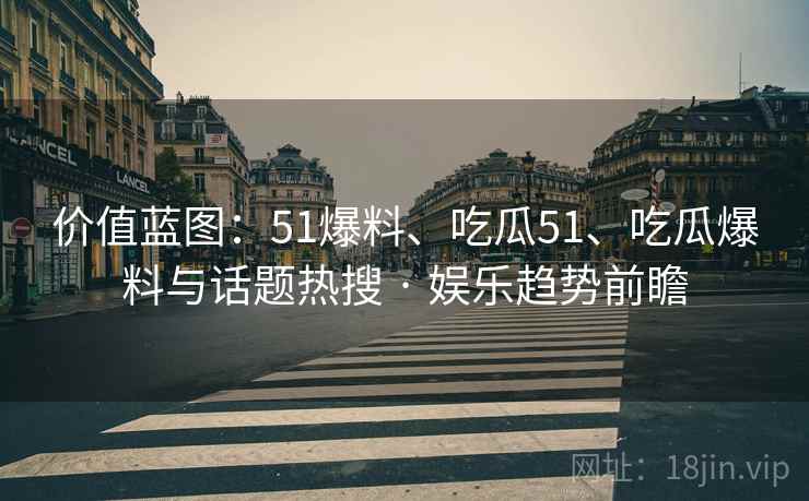 价值蓝图：51爆料、吃瓜51、吃瓜爆料与话题热搜 · 娱乐趋势前瞻