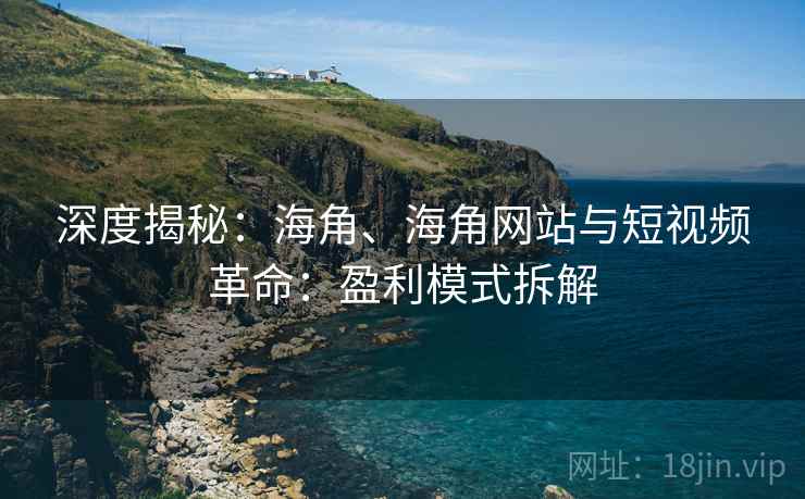 深度揭秘：海角、海角网站与短视频革命：盈利模式拆解  第2张