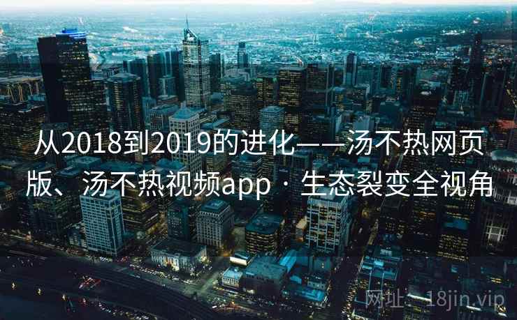 从2018到2019的进化——汤不热网页版、汤不热视频app · 生态裂变全视角  第1张