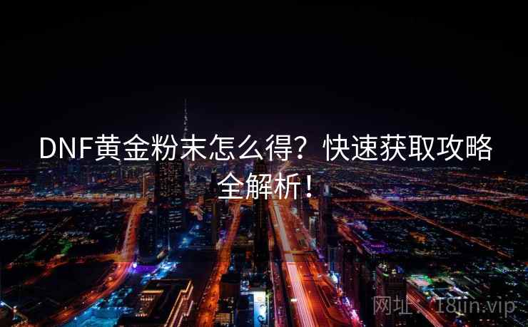DNF黄金粉末怎么得？快速获取攻略全解析！  第2张