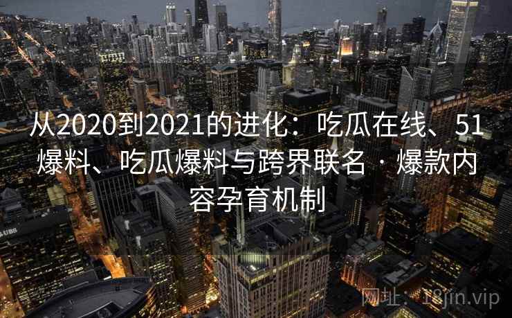从2020到2021的进化：吃瓜在线、51爆料、吃瓜爆料与跨界联名 · 爆款内容孕育机制  第1张