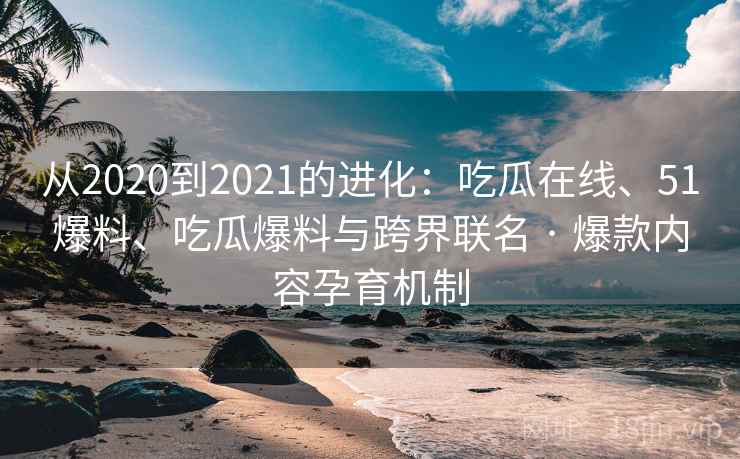 从2020到2021的进化：吃瓜在线、51爆料、吃瓜爆料与跨界联名 · 爆款内容孕育机制  第2张