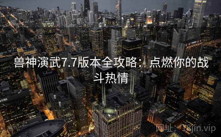 兽神演武7.7版本全攻略：点燃你的战斗热情  第1张