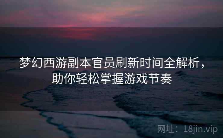 梦幻西游副本官员刷新时间全解析，助你轻松掌握游戏节奏  第2张