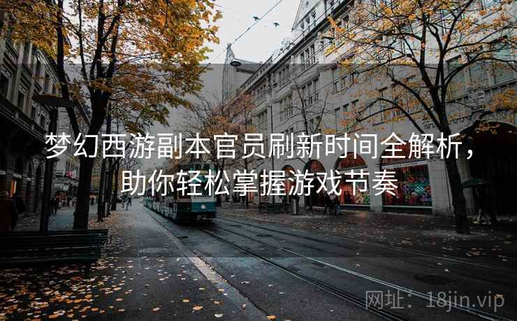 梦幻西游副本官员刷新时间全解析，助你轻松掌握游戏节奏  第1张