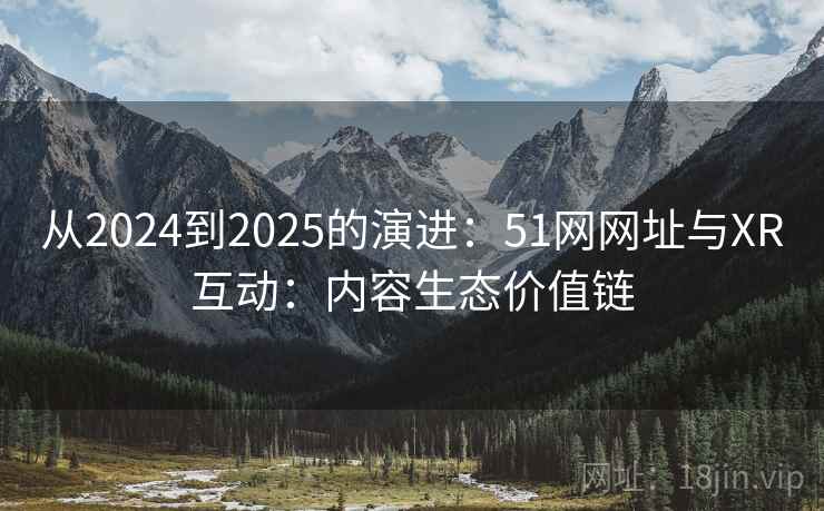 从2024到2025的演进：51网网址与XR互动：内容生态价值链  第1张