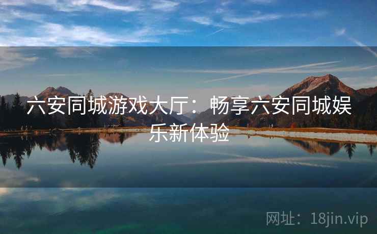六安同城游戏大厅：畅享六安同城娱乐新体验  第1张