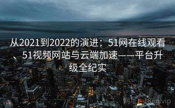 从2021到2022的演进：51网在线观看、51视频网站与云端加速——平台升级全纪实  第2张